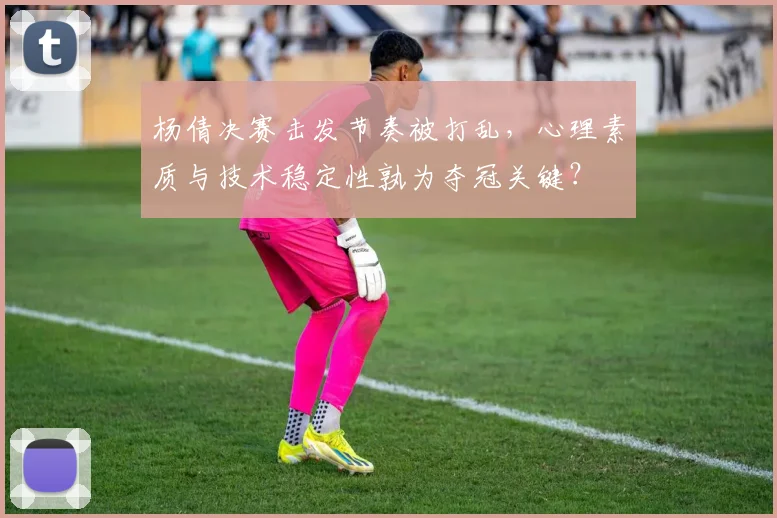 杨倩决赛击发节奏被打乱,心理素质与技术稳定性孰为夺冠关键?