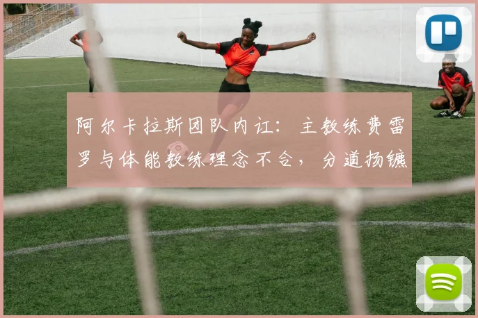 阿尔卡拉斯团队内讧:主教练费雷罗与体能教练理念不合,分道扬镳在即