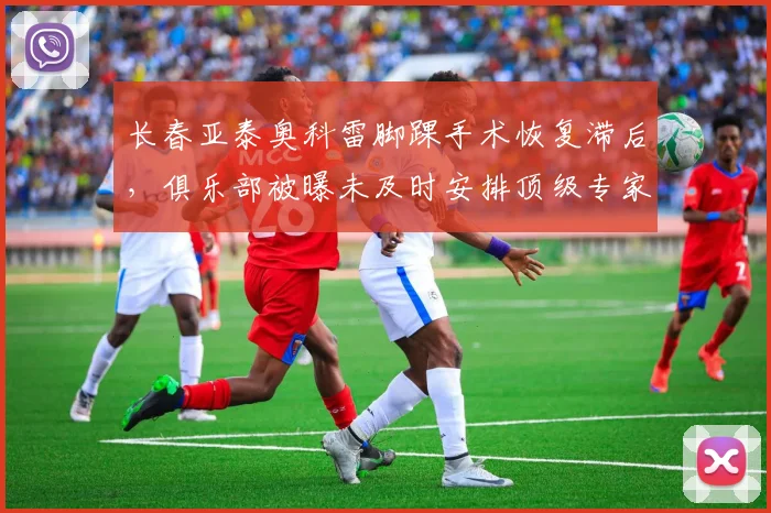 长春亚泰奥科雷脚踝手术恢复滞后,俱乐部被曝未及时安排顶级专家会诊