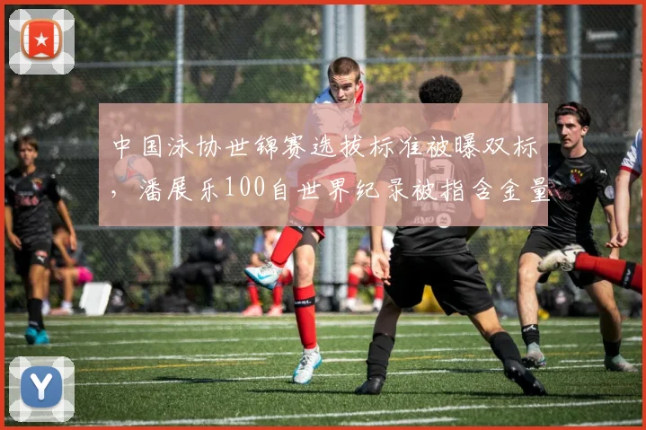 中国泳协世锦赛选拔标准被曝双标,潘展乐100自世界纪录被指含金量不足
