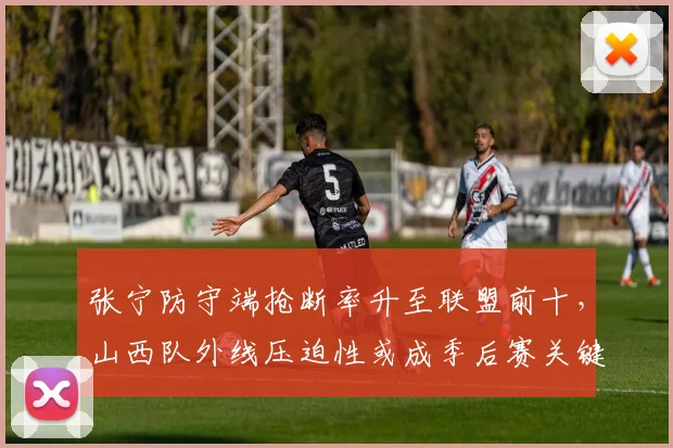 张宁防守端抢断率升至联盟前十,山西队外线压迫性或成季后赛关键