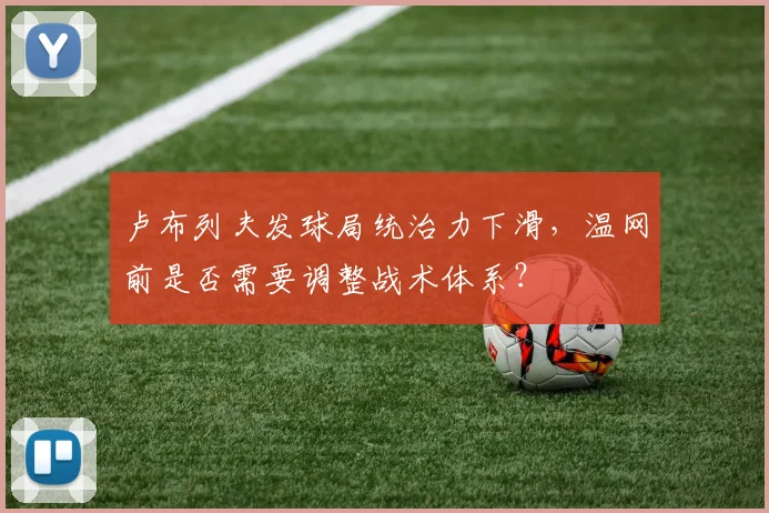 卢布列夫发球局统治力下滑，温网前是否需要调整战术体系？