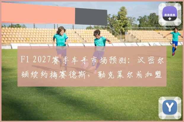 F1 2027赛季车手市场预测：汉密尔顿续约梅赛德斯，勒克莱尔或加盟红牛替换佩雷兹