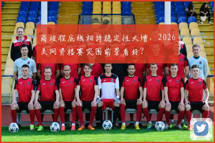 商竣程底线相持稳定性大增,2026美网资格赛突围前景看好?