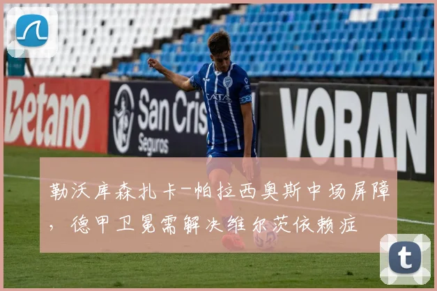 勒沃库森扎卡-帕拉西奥斯中场屏障,德甲卫冕需解决维尔茨依赖症