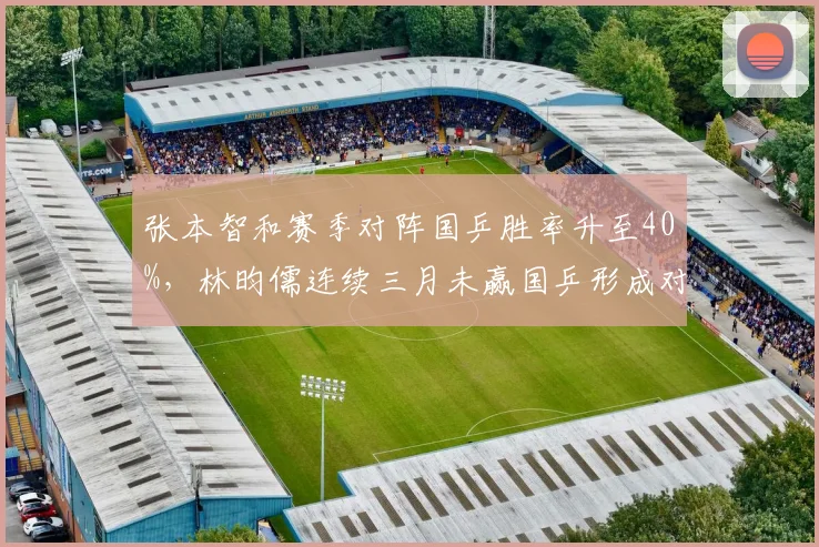 张本智和赛季对阵国乒胜率升至40%,林昀儒连续三月未赢国乒形成对比