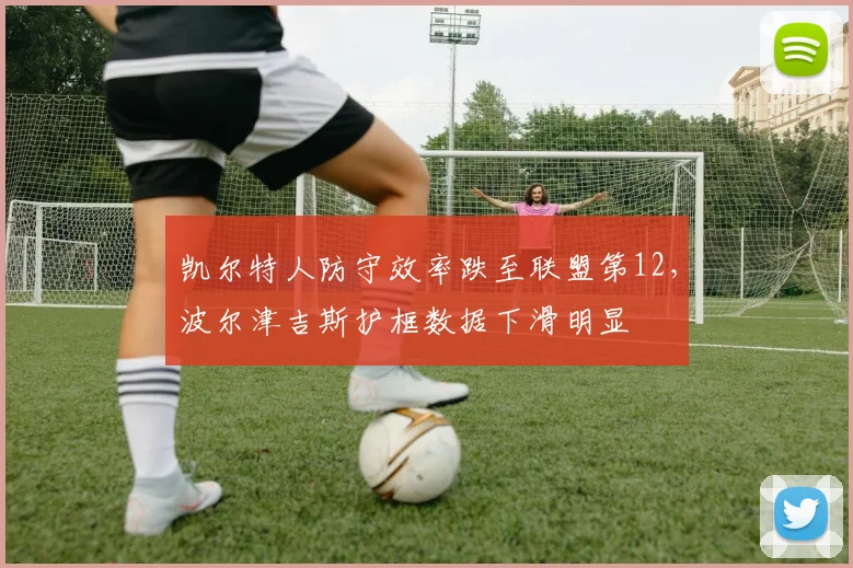 凯尔特人防守效率跌至联盟第12，波尔津吉斯护框数据下滑明显