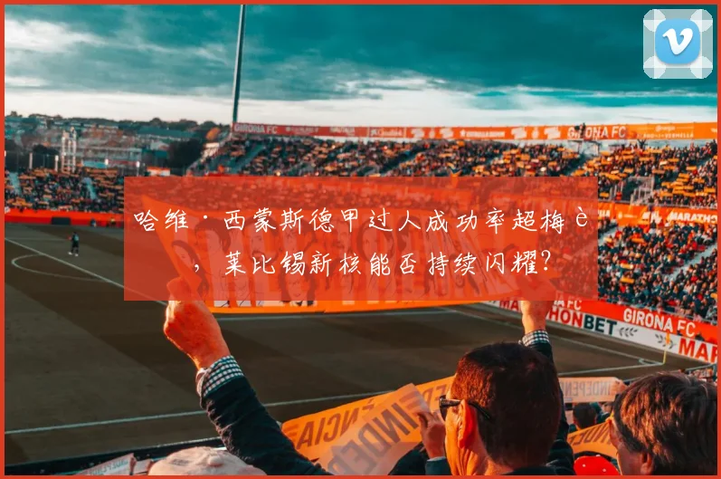 哈维·西蒙斯德甲过人成功率超梅西,莱比锡新核能否持续闪耀?